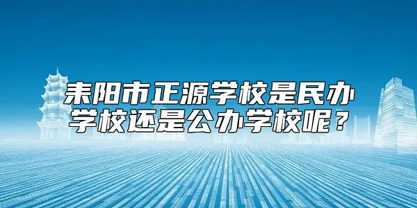 耒阳市正源学校是民办学校还是公办学校呢？