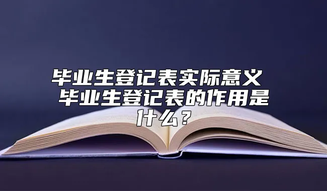 毕业生登记表实际意义 毕业生登记表的作用是什么？