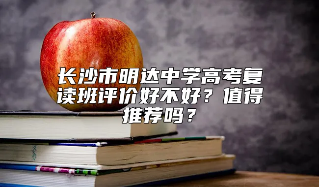 长沙市明达中学高考复读班评价好不好？值得推荐吗？