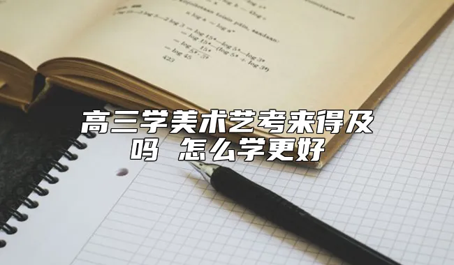 高三学美术艺考来得及吗 怎么学更好