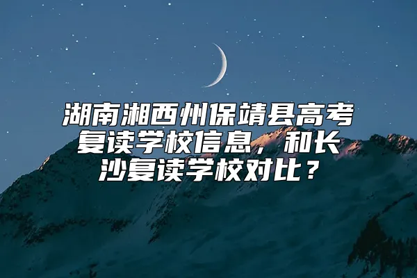 湖南湘西州保靖县高考复读学校信息，和长沙复读学校对比？