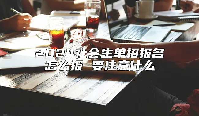 2024社会生单招报名怎么报 要注意什么