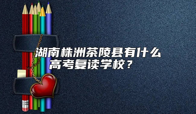 湖南株洲茶陵县有什么高考复读学校？ 