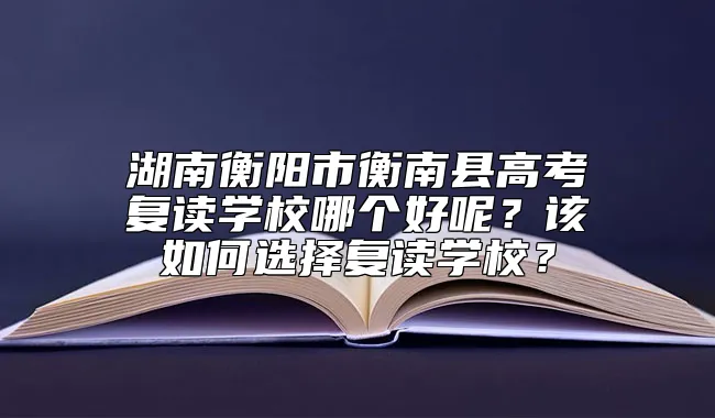 湖南衡阳市衡南县高考复读学校哪个好呢？该如何选择复读学校？