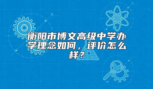 衡阳市博文高级中学办学理念如何，评价怎么样？