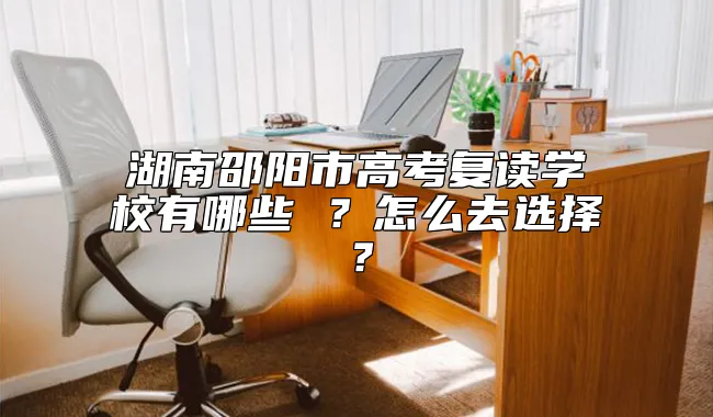 湖南邵阳市高考复读学校有哪些 ？怎么去选择？