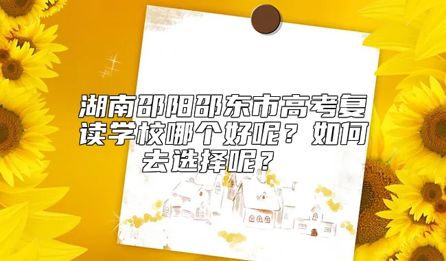 湖南邵阳邵东市高考复读学校哪个好呢？如何去选择呢？ 