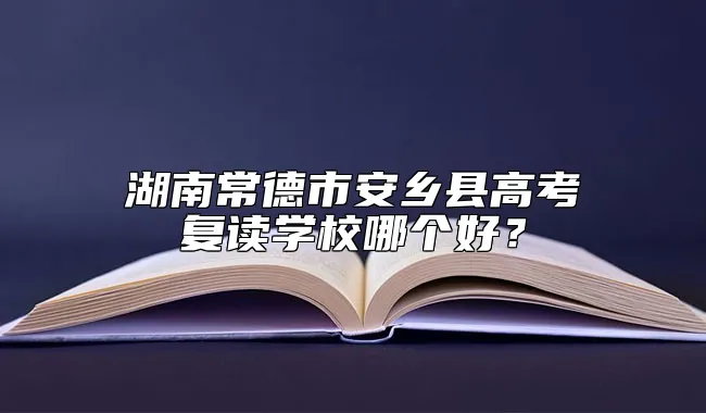 湖南常德市安乡县高考复读学校哪个好？