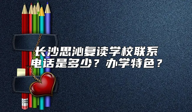 长沙思沁复读学校联系电话是多少？办学特色？