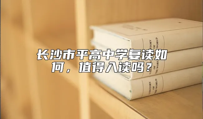 长沙市平高中学复读如何，值得入读吗？