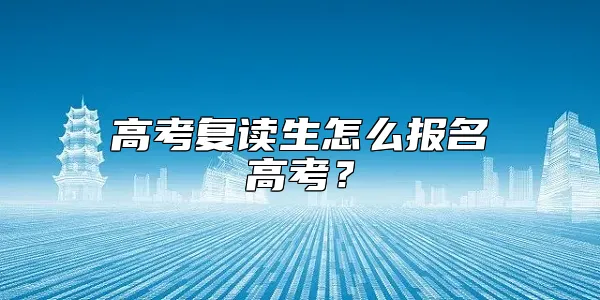 高考复读生怎么报名高考？