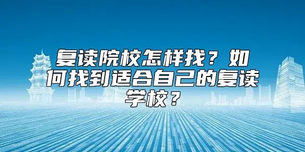 复读学校怎样找？如何找到适合自己的复读学校？