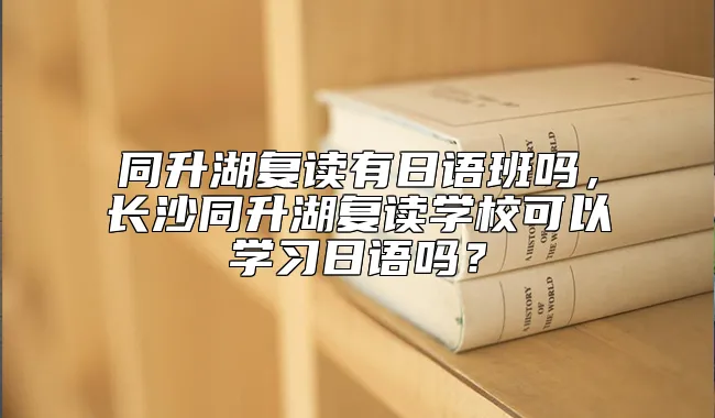 同升湖复读有日语班吗，长沙同升湖复读学校可以学习日语吗？