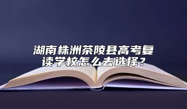 湖南株洲茶陵县高考复读学校怎么去选择？