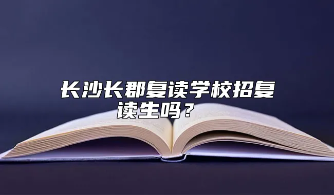 长沙长郡复读学校招复读生吗？ 