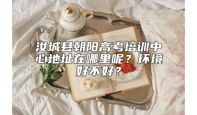 汝城县朝阳高考培训中心地址在哪里呢？环境好不好？