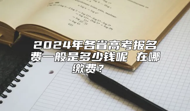 2024年各省高考报名费一般是多少钱呢 在哪缴费？ 