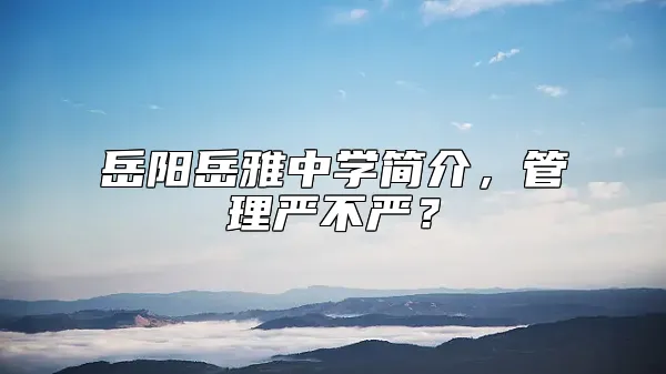 岳阳岳雅中学简介，管理严不严？