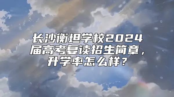 长沙衡坦学校2024届高考复读招生简章，升学率怎么样？