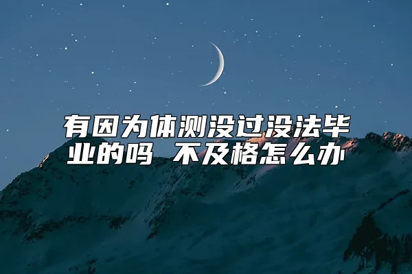 有因为体测没过没法毕业的吗 不及格怎么办