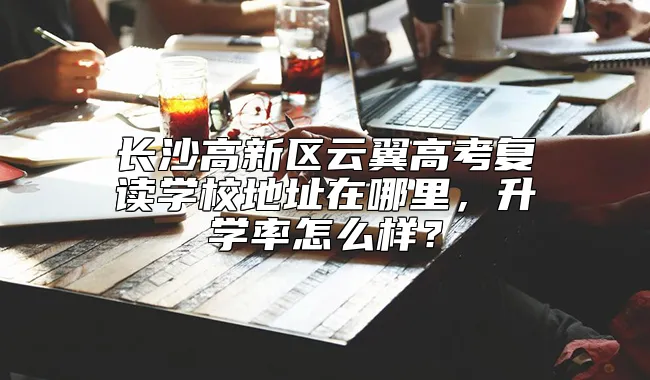 长沙高新区云翼高考复读学校地址在哪里，升学率怎么样？