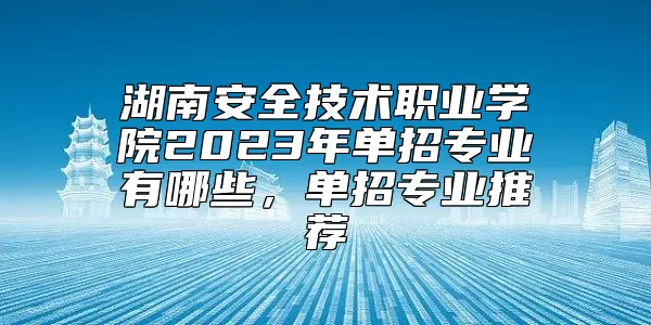 湖南安全技术职业学院2023年单招专业有哪些，单招专业推荐