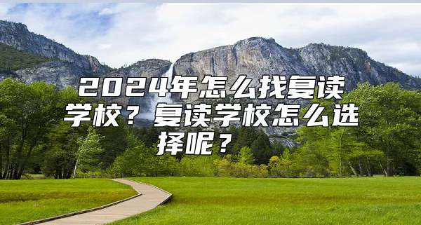 2024年怎么找复读学校？复读学校怎么选择呢？ 