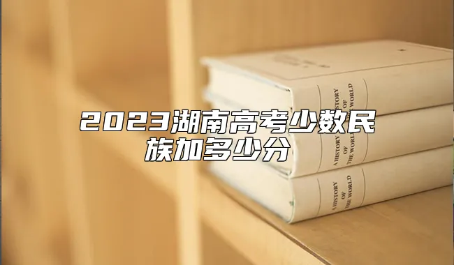 2023湖南高考少数民族加多少分 ？