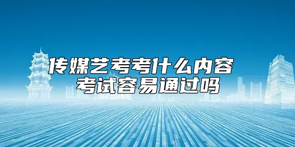 传媒艺考考什么内容 考试容易通过吗