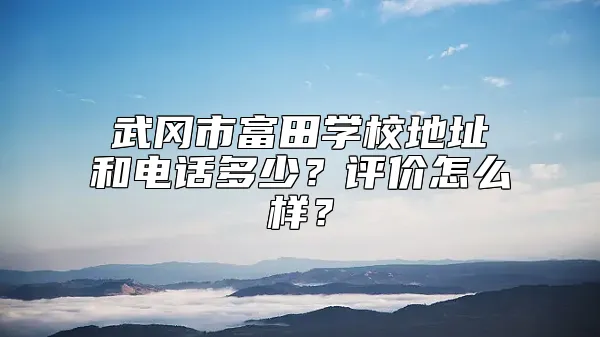 武冈市富田学校地址和电话多少？评价怎么样？