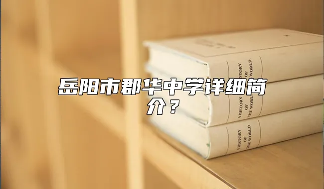 岳阳市郡华中学详细简介？