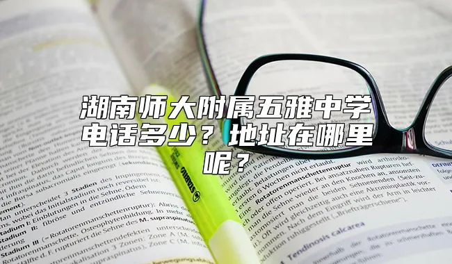 湖南师大附属五雅中学电话多少？地址在哪里呢？