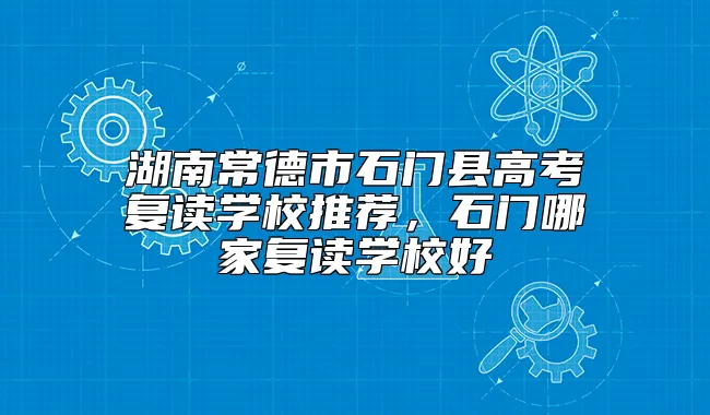 湖南常德市石门县高考复读学校推荐，石门哪家复读学校好