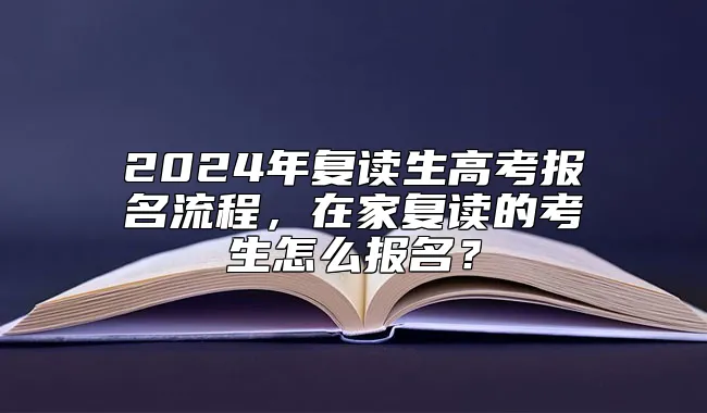 2024年复读生高考报名流程，在家复读的考生怎么报名？