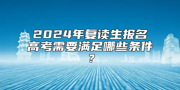 2024年复读生报名高考需要满足哪些条件？