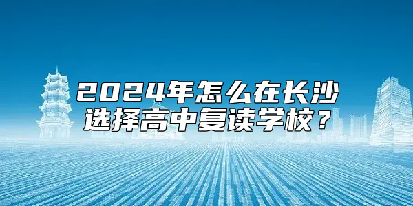 2024年怎么在长沙选择高中复读学校？