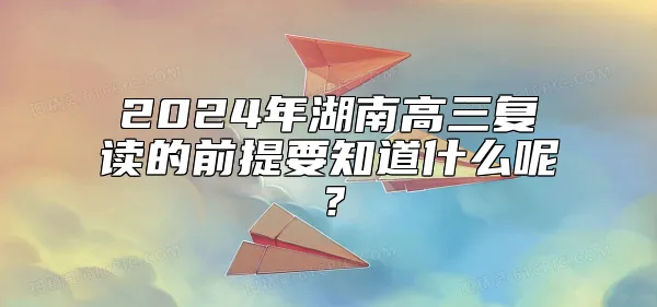 2024年湖南高三复读的前提要知道什么呢？