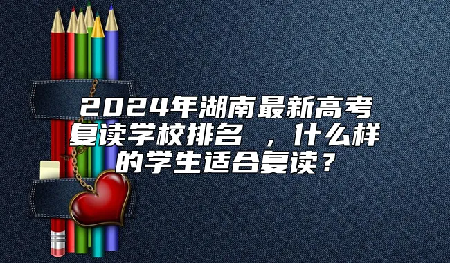 2024年湖南最新高考复读学校排名 ，什么样的学生适合复读？