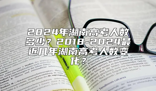 2024年湖南高考人数多少？2018-2024最近几年湖南高考人数变化？