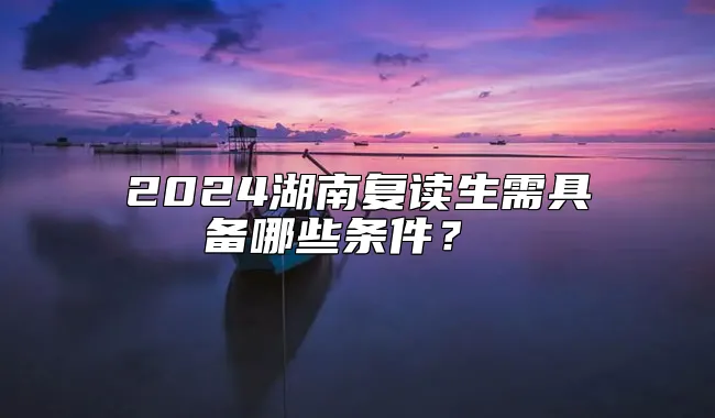 2024湖南复读生需具备哪些条件？ 