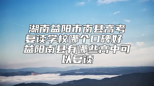 湖南益阳市南县高考复读学校哪个口碑好 益阳南县有哪些高中可以复读