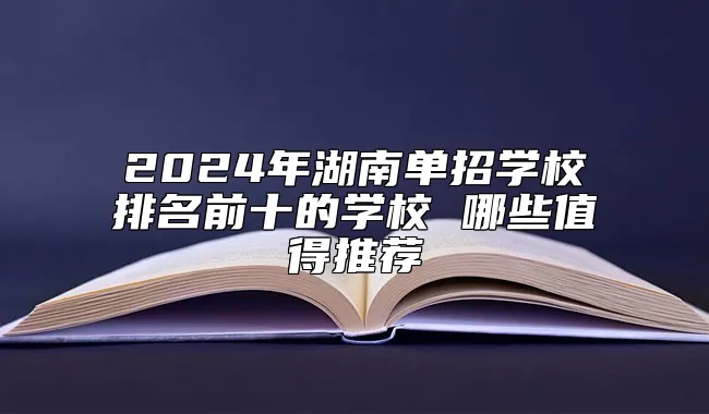 2024年湖南单招学校排名前十的学校 哪些值得推荐