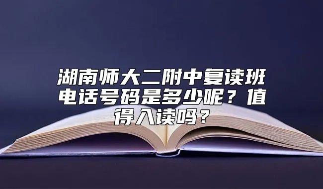 湖南师大二附中复读班电话号码是多少呢？值得入读吗？