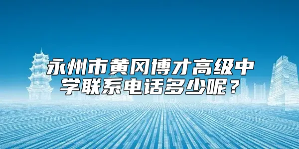 永州市黄冈博才高级中学联系电话多少呢？