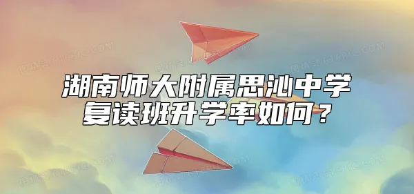 湖南师大附属思沁中学复读班升学率怎么样？