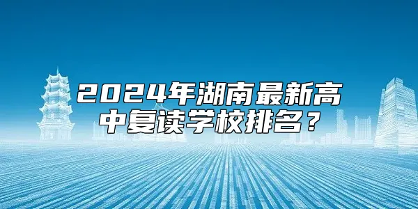 2024年湖南最新高中复读学校排名？