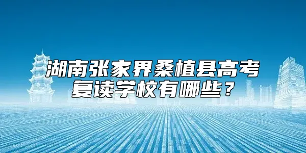 湖南张家界桑植县高考复读学校有哪些？