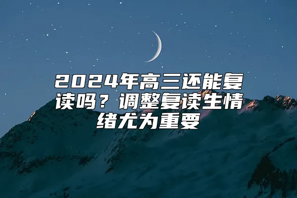 2024年高三还能复读吗？调整复读生情绪尤为重要