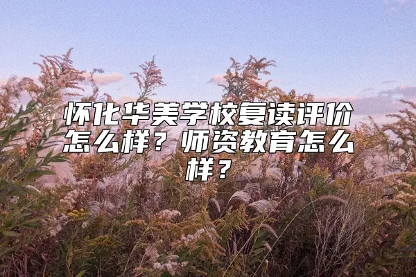 怀化华美学校复读评价怎么样？师资教育怎么样？