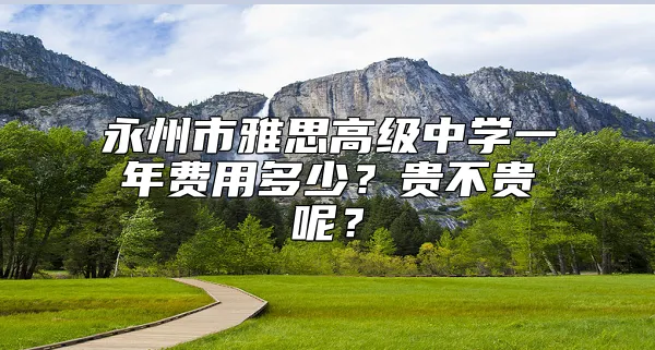 永州市雅思高级中学一年费用多少？贵不贵呢？